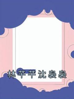 林芊芊沈袅袅小说抖音热文《林芊芊沈袅袅》完结版